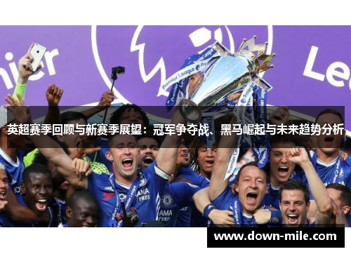 英超赛季回顾与新赛季展望:冠军争夺战、黑马崛起与未来趋势分析 英超赛季回顾与新赛季展望:冠军争夺战、黑马崛起与未来趋势分析