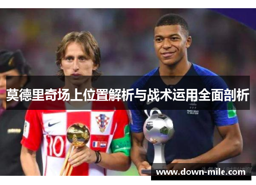 莫德里奇场上位置解析与战术运用全面剖析 莫德里奇场上位置解析与战术运用全面剖析