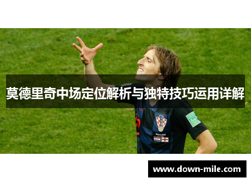 莫德里奇中场定位解析与独特技巧运用详解 莫德里奇中场定位解析与独特技巧运用详解