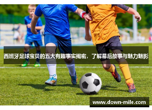 西班牙足球宝贝的五大有趣事实揭密，了解幕后故事与魅力魅影