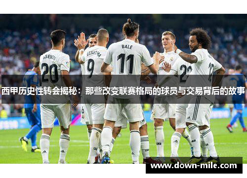 西甲历史性转会揭秘：那些改变联赛格局的球员与交易背后的故事