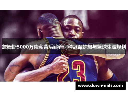 詹姆斯5000万降薪背后藏着何种冠军梦想与篮球生涯规划 詹姆斯5000万降薪背后藏着何种冠军梦想与篮球生涯规划