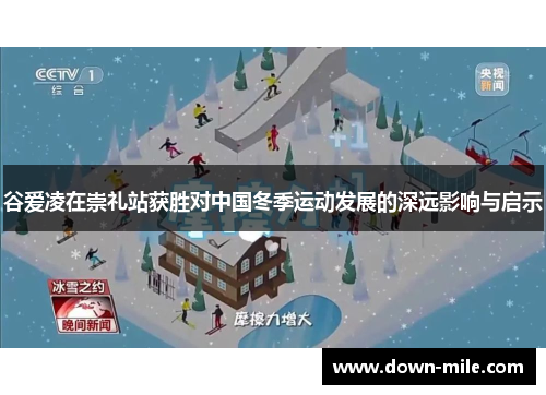 谷爱凌在崇礼站获胜对中国冬季运动发展的深远影响与启示