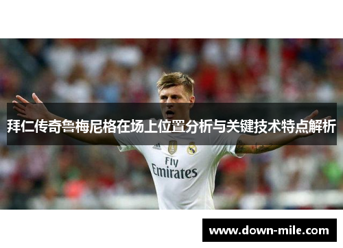 拜仁传奇鲁梅尼格在场上位置分析与关键技术特点解析