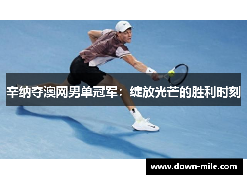 辛纳夺澳网男单冠军:绽放光芒的胜利时刻 辛纳夺澳网男单冠军:绽放光芒的胜利时刻