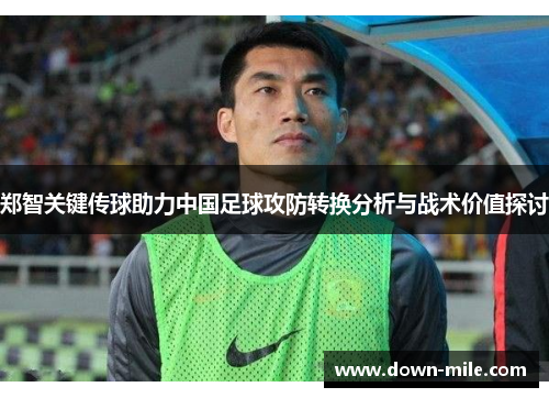 郑智关键传球助力中国足球攻防转换分析与战术价值探讨 郑智关键传球助力中国足球攻防转换分析与战术价值探讨