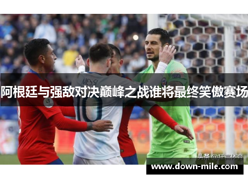 阿根廷与强敌对决巅峰之战谁将最终笑傲赛场 阿根廷与强敌对决巅峰之战谁将最终笑傲赛场