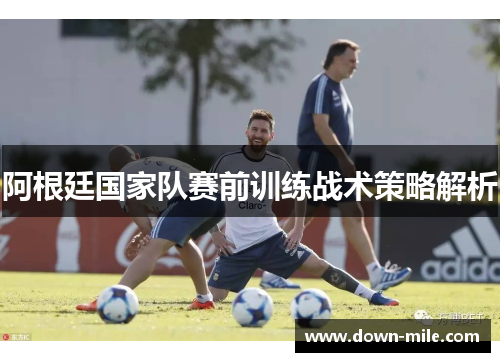 阿根廷国家队赛前训练战术策略解析 阿根廷国家队赛前训练战术策略解析