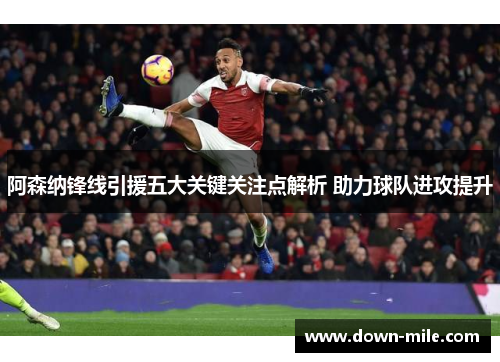 阿森纳锋线引援五大关键关注点解析 助力球队进攻提升 阿森纳锋线引援五大关键关注点解析 助力球队进攻提升