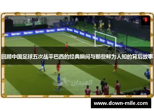 回顾中国足球五次战平巴西的经典瞬间与那些鲜为人知的背后故事 回顾中国足球五次战平巴西的经典瞬间与那些鲜为人知的背后故事