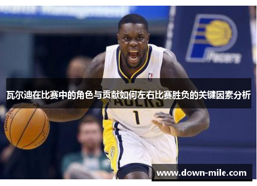 瓦尔迪在比赛中的角色与贡献如何左右比赛胜负的关键因素分析 瓦尔迪在比赛中的角色与贡献如何左右比赛胜负的关键因素分析
