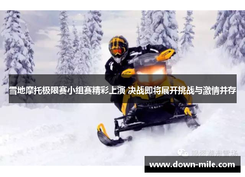 雪地摩托极限赛小组赛精彩上演 决战即将展开挑战与激情并存 雪地摩托极限赛小组赛精彩上演 决战即将展开挑战与激情并存