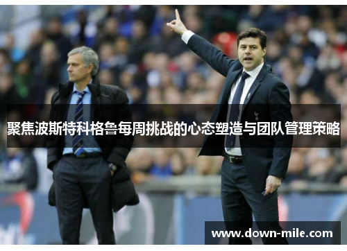 聚焦波斯特科格鲁每周挑战的心态塑造与团队管理策略 聚焦波斯特科格鲁每周挑战的心态塑造与团队管理策略