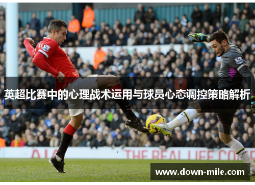 英超比赛中的心理战术运用与球员心态调控策略解析 英超比赛中的心理战术运用与球员心态调控策略解析
