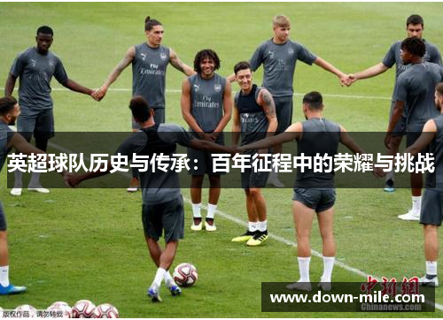 英超球队历史与传承:百年征程中的荣耀与挑战 英超球队历史与传承:百年征程中的荣耀与挑战