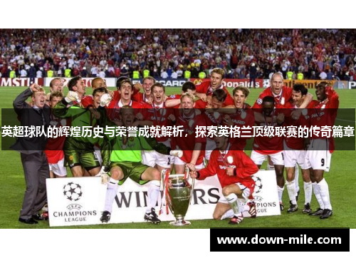 英超球队的辉煌历史与荣誉成就解析,探索英格兰顶级联赛的传奇篇章 英超球队的辉煌历史与荣誉成就解析,探索英格兰顶级联赛的传奇篇章