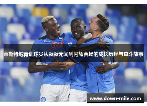 莱斯特城青训球员从默默无闻到闪耀赛场的成长历程与奋斗故事 莱斯特城青训球员从默默无闻到闪耀赛场的成长历程与奋斗故事