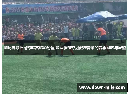 莱比锡欧洲足球联赛精彩纷呈 各队争锋夺冠激烈竞争的赛季回顾与展望 莱比锡欧洲足球联赛精彩纷呈 各队争锋夺冠激烈竞争的赛季回顾与展望