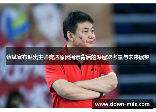 蔡斌宣布退出主帅竞选原因揭示背后的深层次考量与未来展望 蔡斌宣布退出主帅竞选原因揭示背后的深层次考量与未来展望