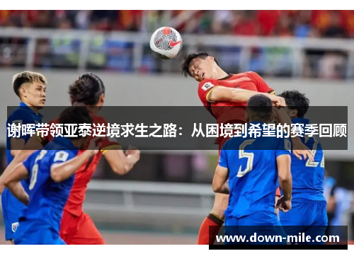 谢晖带领亚泰逆境求生之路:从困境到希望的赛季回顾 谢晖带领亚泰逆境求生之路:从困境到希望的赛季回顾
