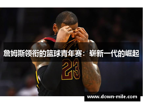 詹姆斯领衔的篮球青年赛:崭新一代的崛起 詹姆斯领衔的篮球青年赛:崭新一代的崛起