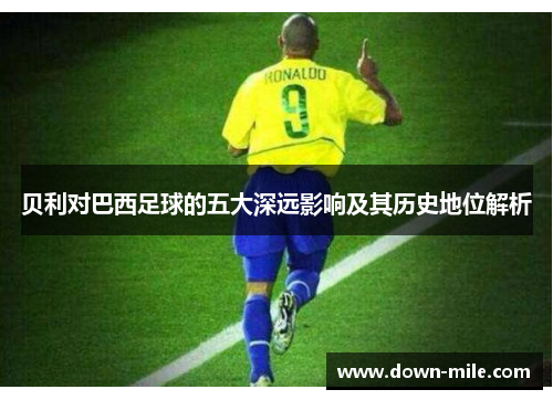 贝利对巴西足球的五大深远影响及其历史地位解析 贝利对巴西足球的五大深远影响及其历史地位解析
