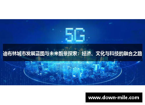 迪布林城市发展蓝图与未来前景探索：经济、文化与科技的融合之路