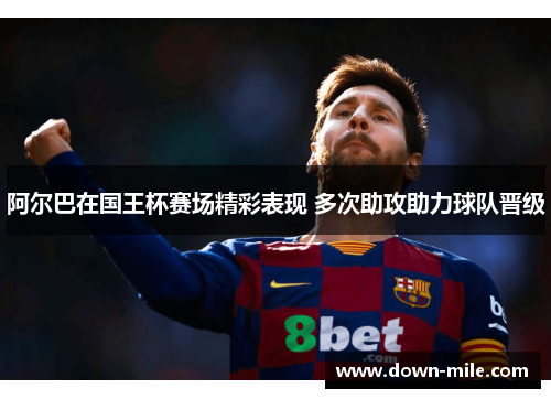 阿尔巴在国王杯赛场精彩表现 多次助攻助力球队晋级