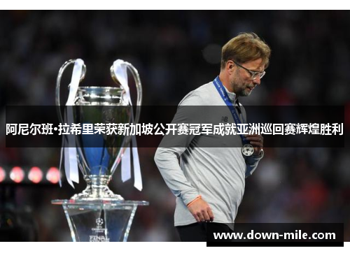 阿尼尔班·拉希里荣获新加坡公开赛冠军成就亚洲巡回赛辉煌胜利 阿尼尔班·拉希里荣获新加坡公开赛冠军成就亚洲巡回赛辉煌胜利