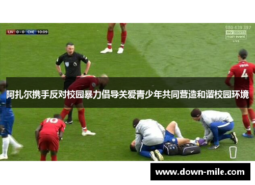 阿扎尔携手反对校园暴力倡导关爱青少年共同营造和谐校园环境