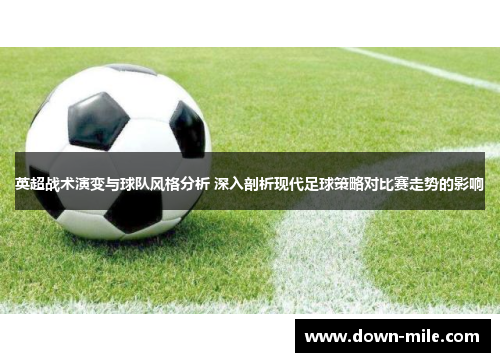 英超战术演变与球队风格分析 深入剖析现代足球策略对比赛走势的影响 英超战术演变与球队风格分析 深入剖析现代足球策略对比赛走势的影响