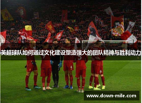 英超球队如何通过文化建设塑造强大的团队精神与胜利动力