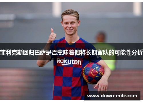 菲利克斯回归巴萨是否意味着他将长期留队的可能性分析