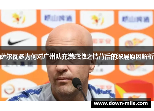 萨尔瓦多为何对广州队充满感激之情背后的深层原因解析 萨尔瓦多为何对广州队充满感激之情背后的深层原因解析