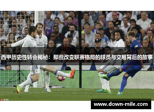 西甲历史性转会揭秘：那些改变联赛格局的球员与交易背后的故事
