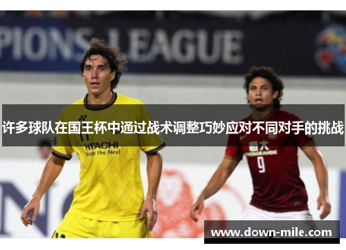 许多球队在国王杯中通过战术调整巧妙应对不同对手的挑战