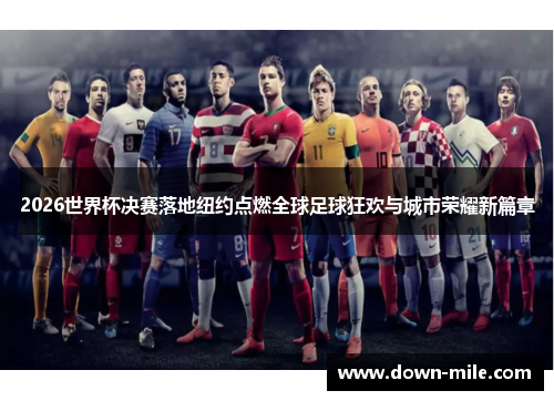 2026世界杯决赛落地纽约点燃全球足球狂欢与城市荣耀新篇章