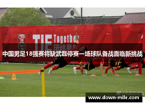 中国男足18强赛将缺武磊停赛一场球队备战面临新挑战