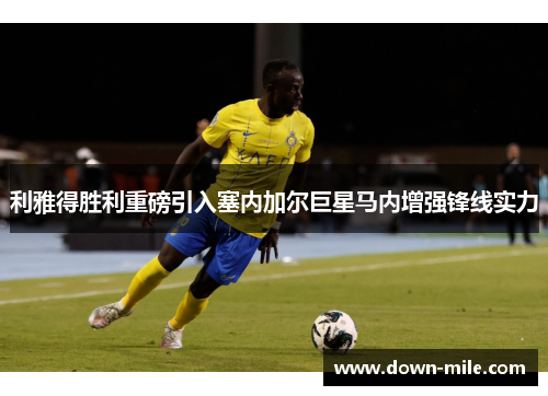 利雅得胜利重磅引入塞内加尔巨星马内增强锋线实力 利雅得胜利重磅引入塞内加尔巨星马内增强锋线实力