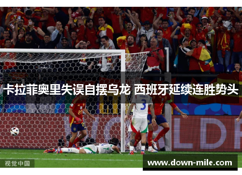 卡拉菲奥里失误自摆乌龙 西班牙延续连胜势头 卡拉菲奥里失误自摆乌龙 西班牙延续连胜势头