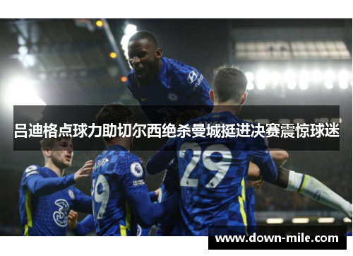 吕迪格点球力助切尔西绝杀曼城挺进决赛震惊球迷