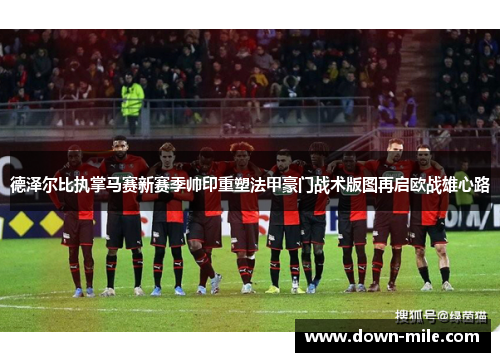 德泽尔比执掌马赛新赛季帅印重塑法甲豪门战术版图再启欧战雄心路