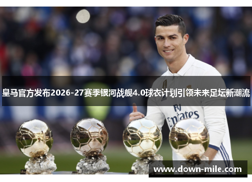 皇马官方发布2026-27赛季银河战舰4.0球衣计划引领未来足坛新潮流