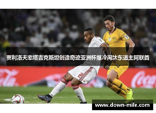 贾利洛夫率塔吉克斯坦创造奇迹亚洲杯爆冷淘汰东道主阿联酋