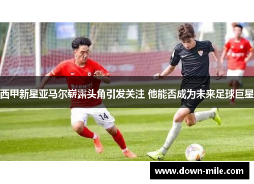 西甲新星亚马尔崭露头角引发关注 他能否成为未来足球巨星