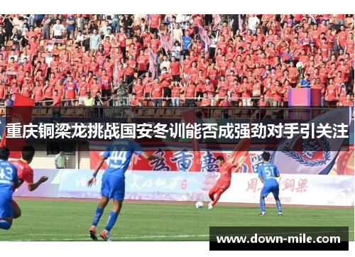 重庆铜梁龙挑战国安冬训能否成强劲对手引关注