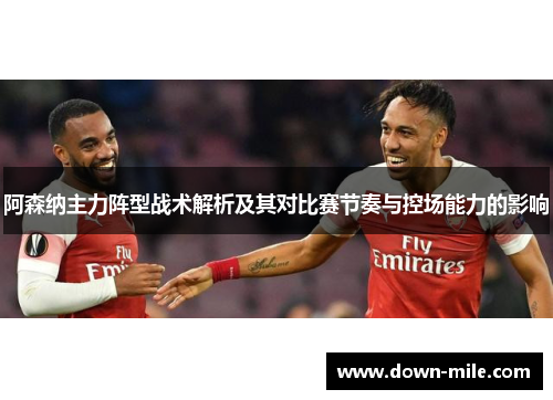 阿森纳主力阵型战术解析及其对比赛节奏与控场能力的影响